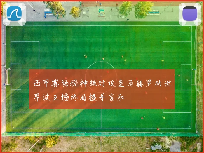 西甲赛场现神级对攻皇马赫罗纳世界波互撼终局握手言和