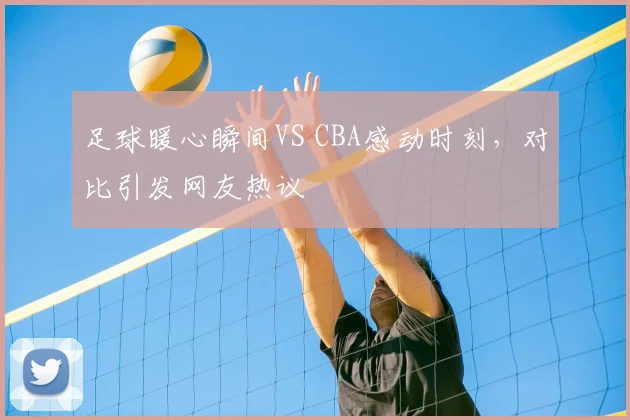 足球暖心瞬间VS CBA感动时刻，对比引发网友热议