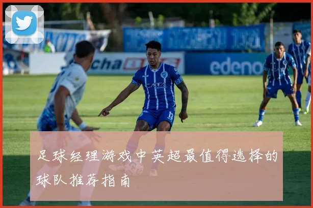 足球经理游戏中英超最值得选择的球队推荐指南