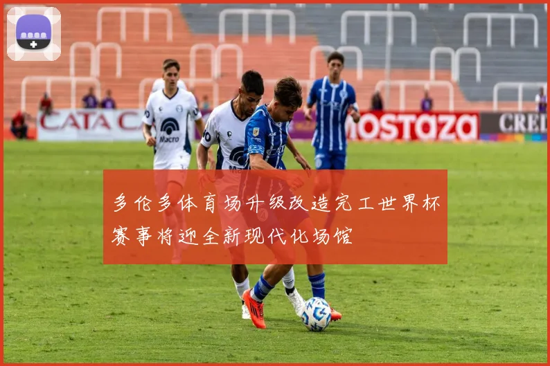 多伦多体育场升级改造完工世界杯赛事将迎全新现代化场馆
