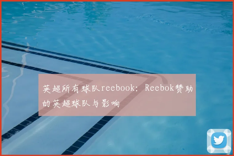 英超所有球队reebook：Reebok赞助的英超球队与影响