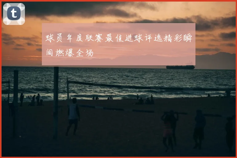 球员年度联赛最佳进球评选精彩瞬间燃爆全场