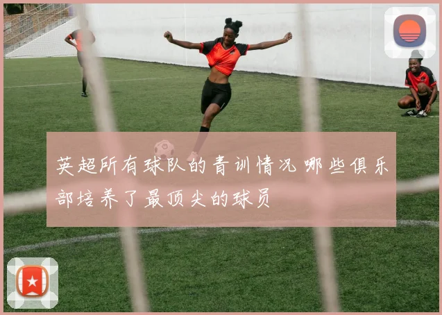 英超所有球队的青训情况 哪些俱乐部培养了最顶尖的球员