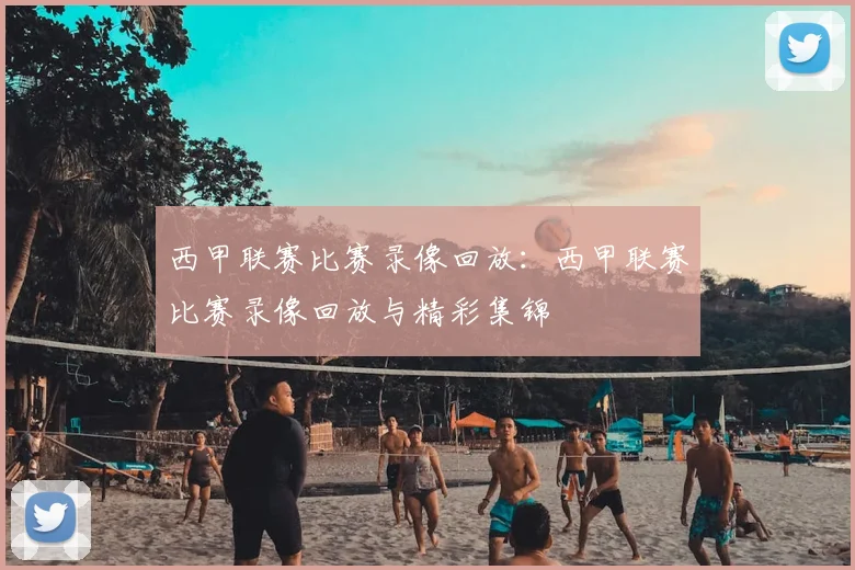 西甲联赛比赛录像回放：西甲联赛比赛录像回放与精彩集锦