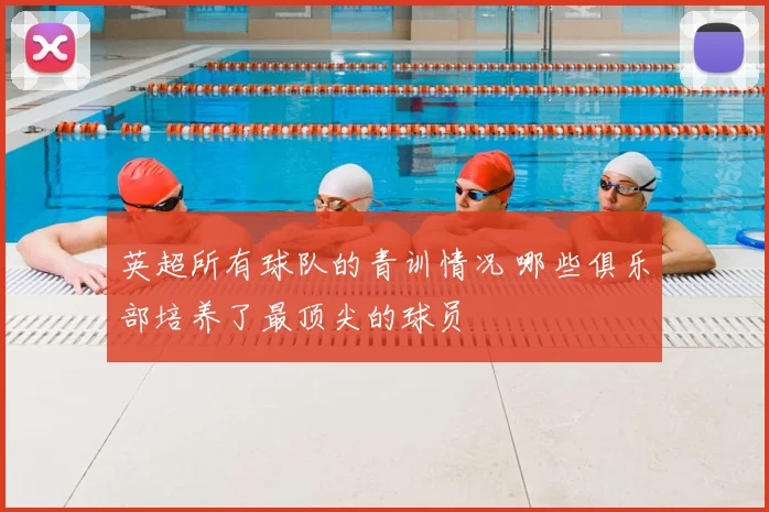 英超所有球队的青训情况 哪些俱乐部培养了最顶尖的球员