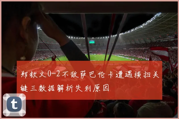 郑钦文0-2不敌萨巴伦卡遭遇横扫关键三数据解析失利原因